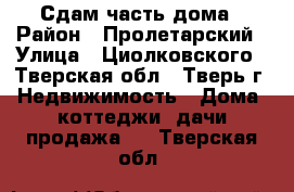 Сдам часть дома › Район ­ Пролетарский › Улица ­ Циолковского - Тверская обл., Тверь г. Недвижимость » Дома, коттеджи, дачи продажа   . Тверская обл.